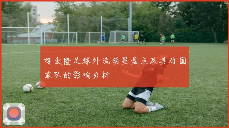 喀麦隆足球外流明星盘点及其对国家队的影响分析