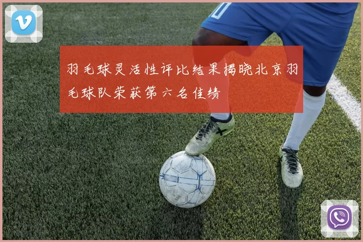 羽毛球灵活性评比结果揭晓北京羽毛球队荣获第六名佳绩