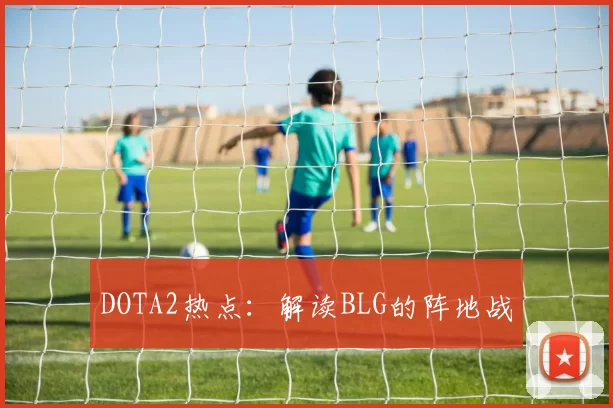 DOTA2热点：解读BLG的阵地战