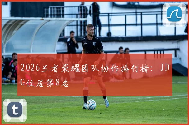 2026王者荣耀团队协作排行榜：JDG位居第8名