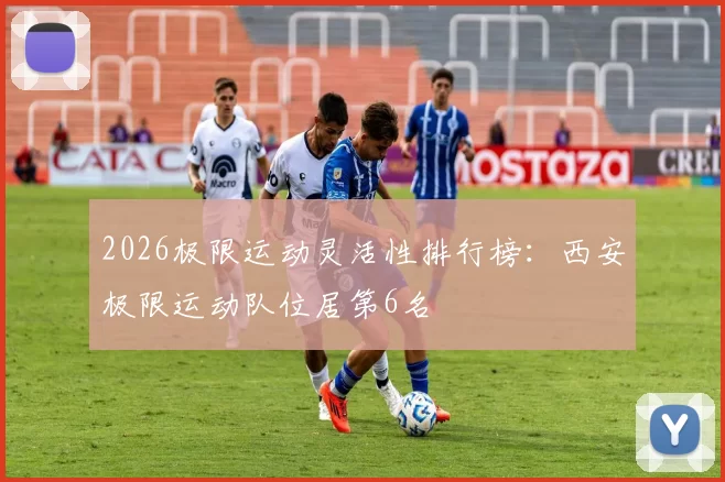 2026极限运动灵活性排行榜：西安极限运动队位居第6名