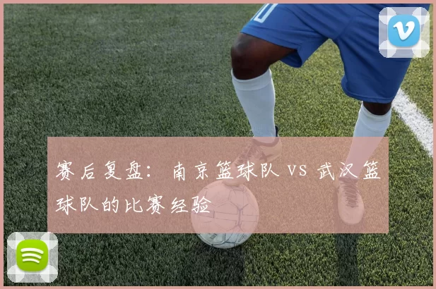 赛后复盘：南京篮球队 vs 武汉篮球队的比赛经验