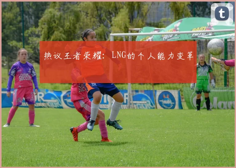 热议王者荣耀：LNG的个人能力变革