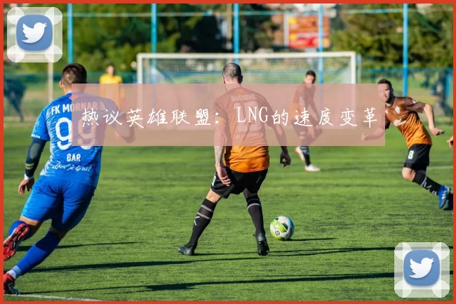 热议英雄联盟：LNG的速度变革