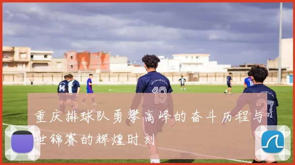 重庆排球队勇攀高峰的奋斗历程与世锦赛的辉煌时刻