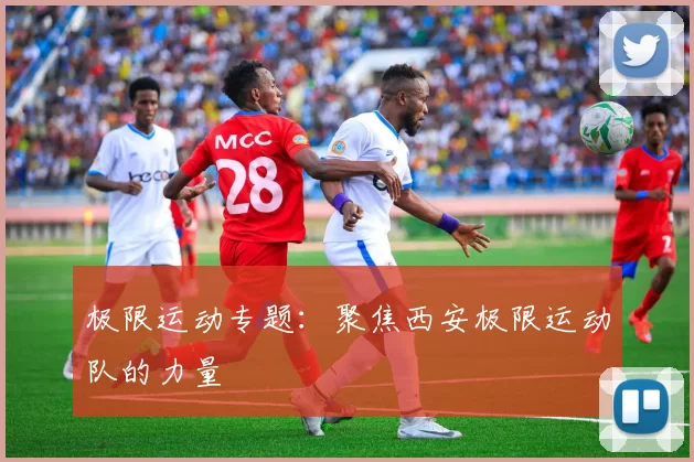 极限运动专题：聚焦西安极限运动队的力量