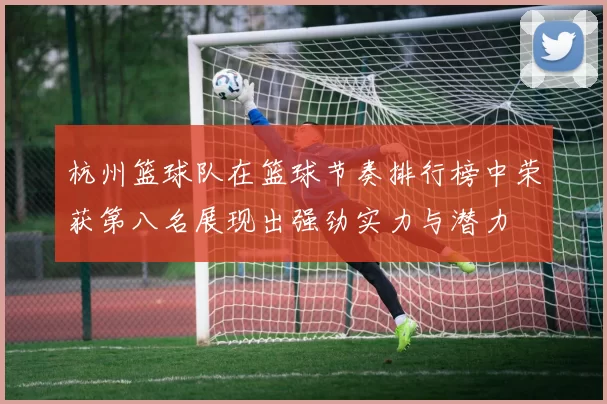杭州篮球队在篮球节奏排行榜中荣获第八名展现出强劲实力与潜力