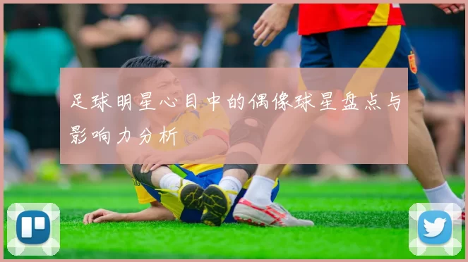 足球明星心目中的偶像球星盘点与影响力分析