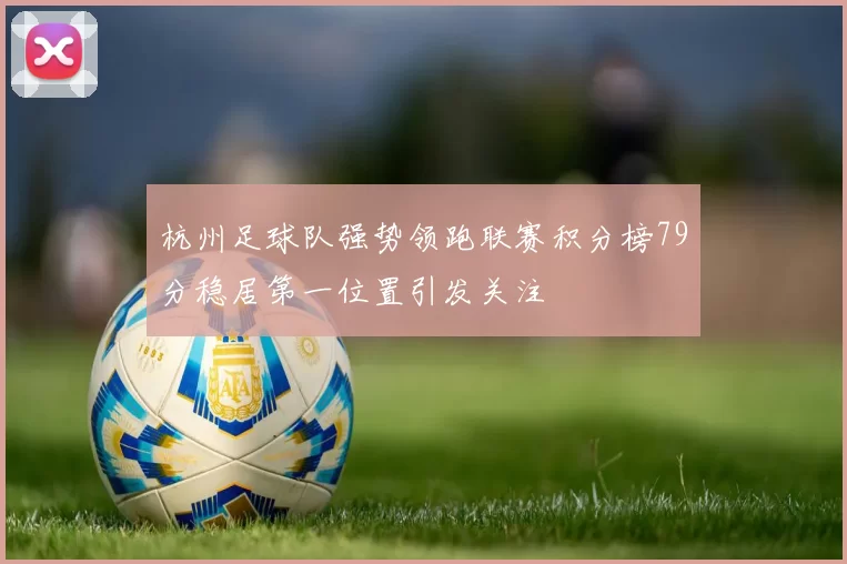 杭州足球队强势领跑联赛积分榜79分稳居第一位置引发关注