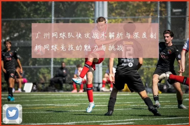 广州网球队快攻战术解析与深度剖析网球竞技的魅力与挑战