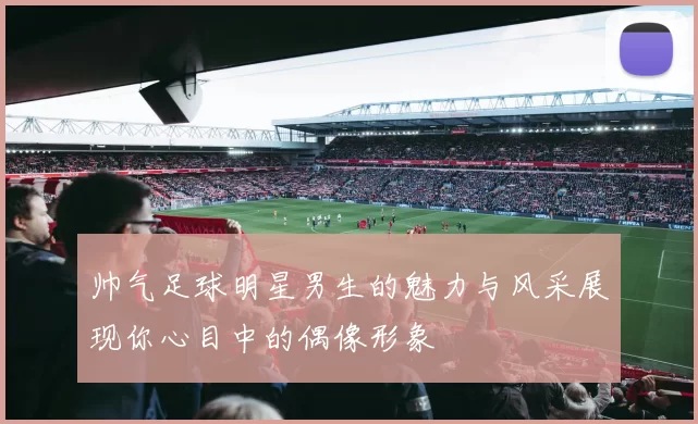 帅气足球明星男生的魅力与风采展现你心目中的偶像形象
