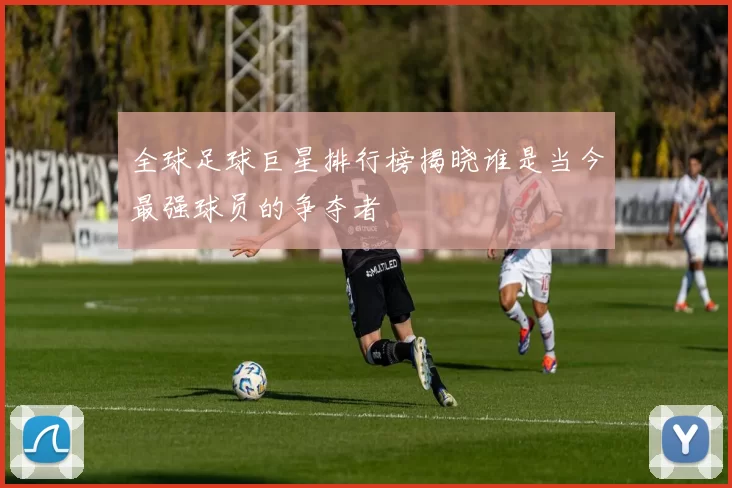 全球足球巨星排行榜揭晓谁是当今最强球员的争夺者