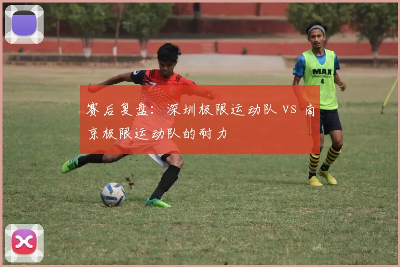 赛后复盘：深圳极限运动队 vs 南京极限运动队的耐力