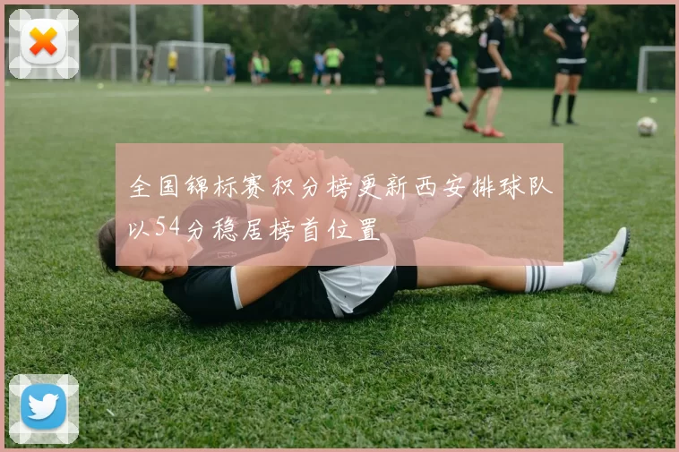 全国锦标赛积分榜更新西安排球队以54分稳居榜首位置