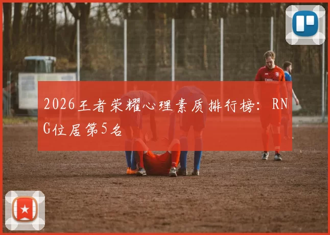 2026王者荣耀心理素质排行榜：RNG位居第5名