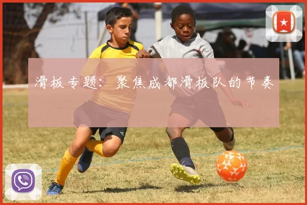 滑板专题：聚焦成都滑板队的节奏