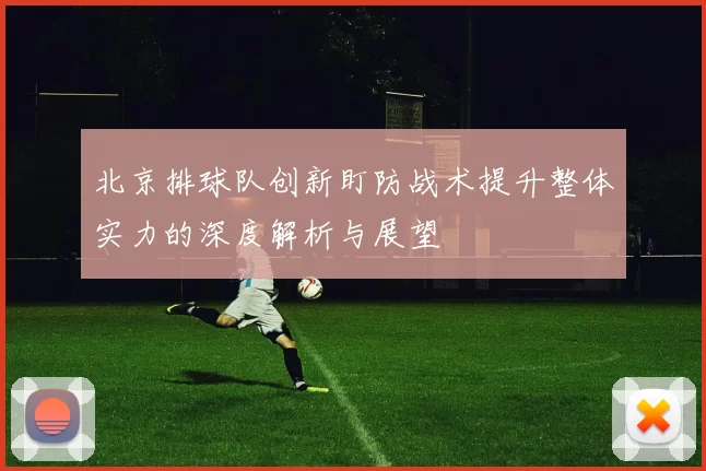 北京排球队创新盯防战术提升整体实力的深度解析与展望