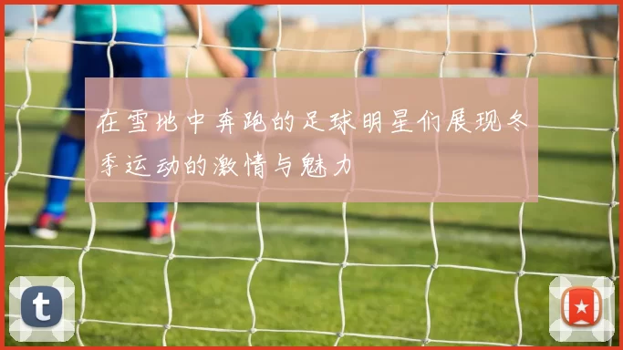 在雪地中奔跑的足球明星们展现冬季运动的激情与魅力