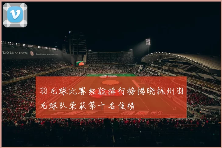 羽毛球比赛经验排行榜揭晓杭州羽毛球队荣获第十名佳绩