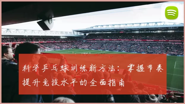 科学乒乓球训练新方法：掌握节奏提升竞技水平的全面指南